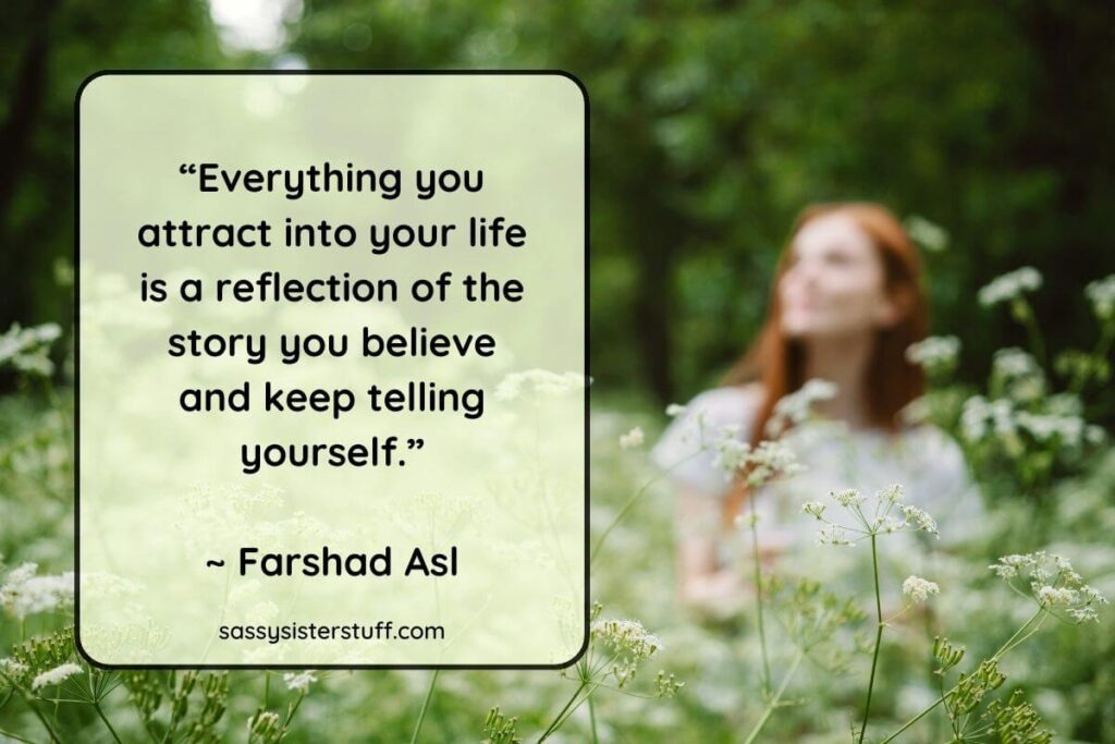 “Everything you attract into your life is a reflection of the story you believe and keep telling yourself.”
