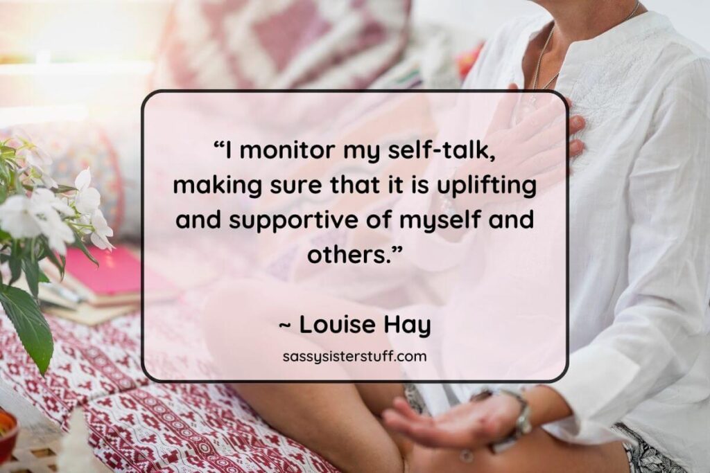 “I monitor my self-talk, making sure that it is uplifting and supportive of myself and others.”