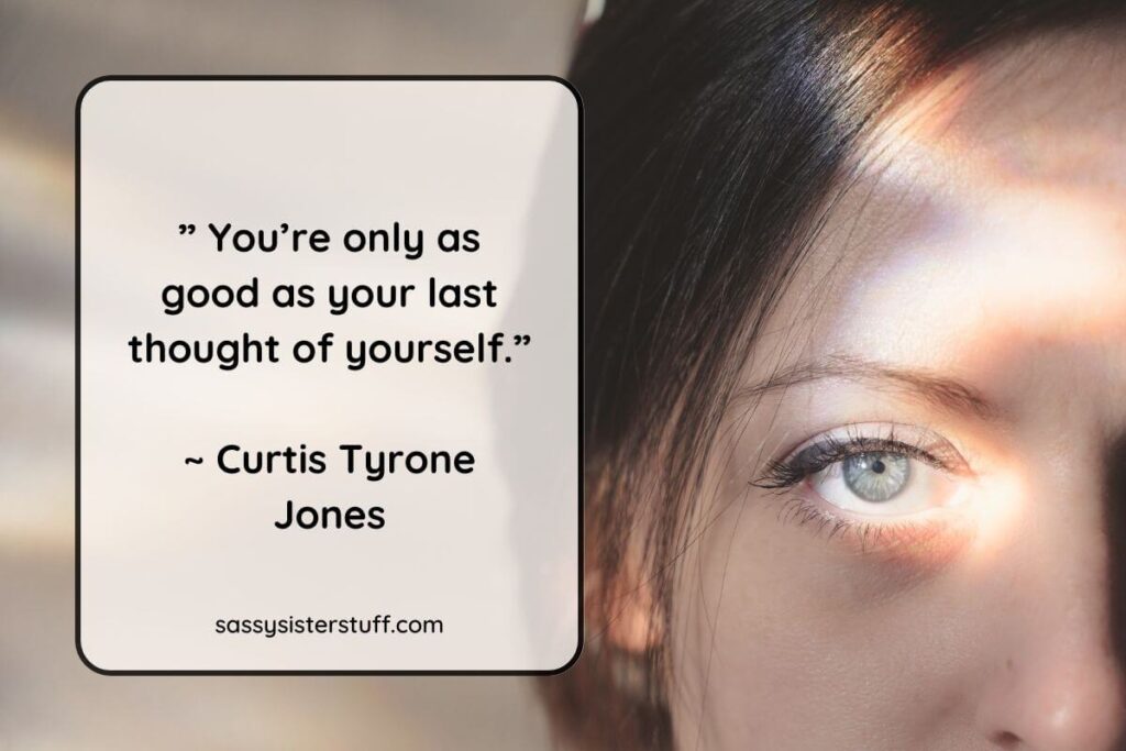 ” You’re only as good as your last thought of yourself.”