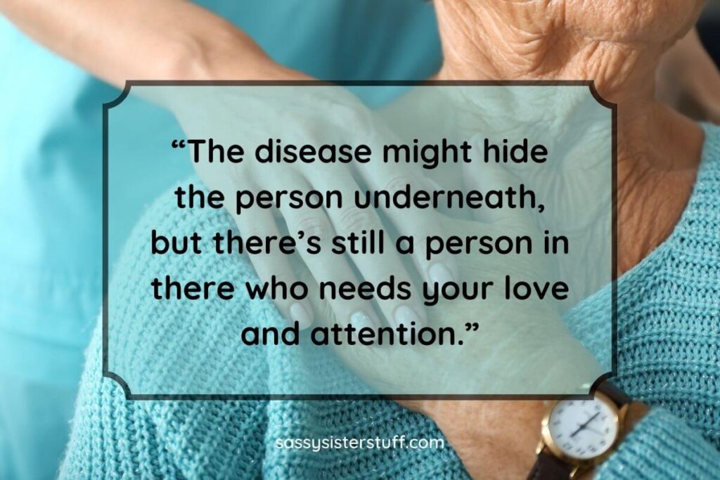“The disease might hide the person underneath, but there’s still a person in there who needs your love and attention.”