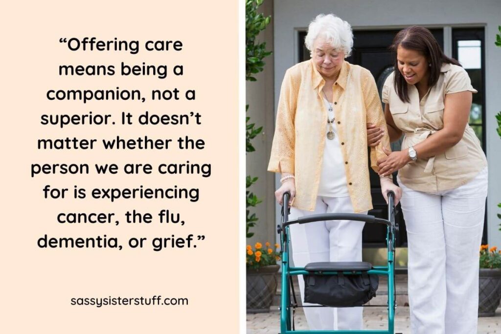 “Offering care means being a companion, not a superior. It doesn’t matter whether the person we are caring for is experiencing cancer, the flu, dementia, or grief.”