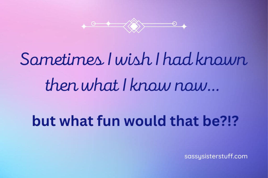 Sometimes I wish I had known then what I know how... but what fun would that be?!?