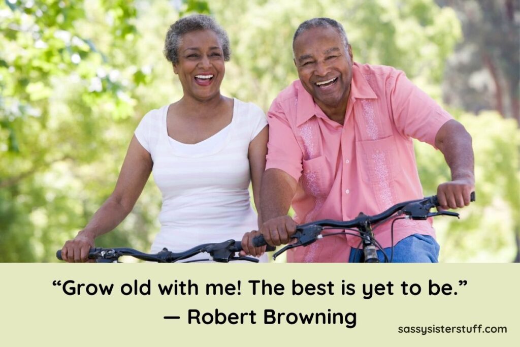 “Grow old with me! The best is yet to be.” ― Robert Browning