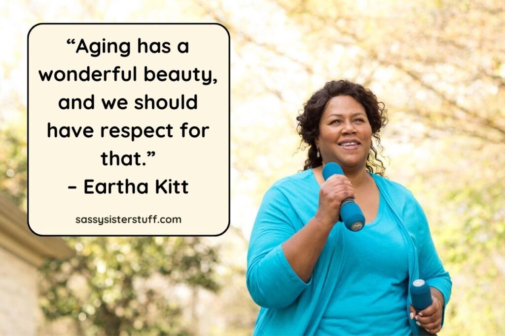 “Aging has a wonderful beauty, and we should have respect for that.” – Eartha Kitt
