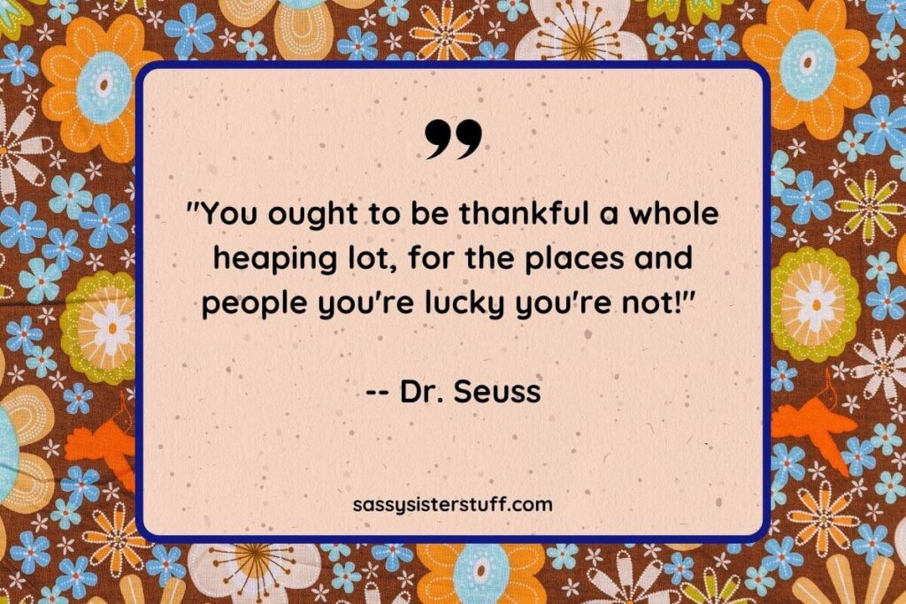 "You ought to be thankful a whole heaping lot, for the places and people you're lucky you're not!" -- Dr. Seuss