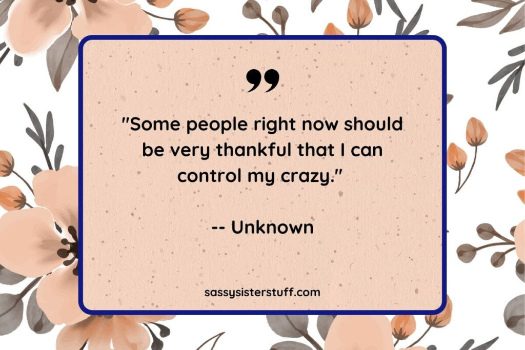 "Some people right now should be very thankful that I can control my crazy." -- Unknown