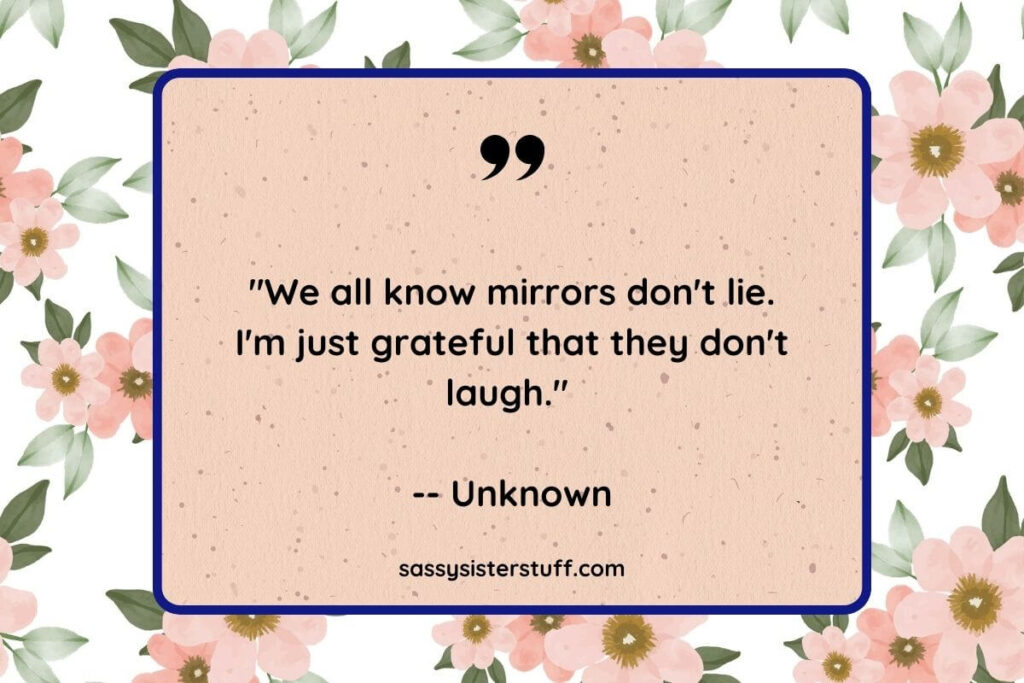 "We all know mirrors don't lie. I'm just grateful that they don't laugh." -- Unknown