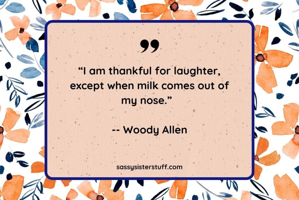 “I am thankful for laughter, except when milk comes out of my nose.” -- Woody Allen