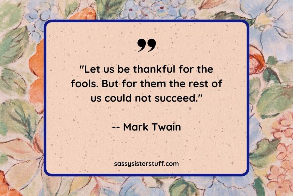 "Let us be thankful for the fools. But for them the rest of us could not succeed." -- Mark Twain