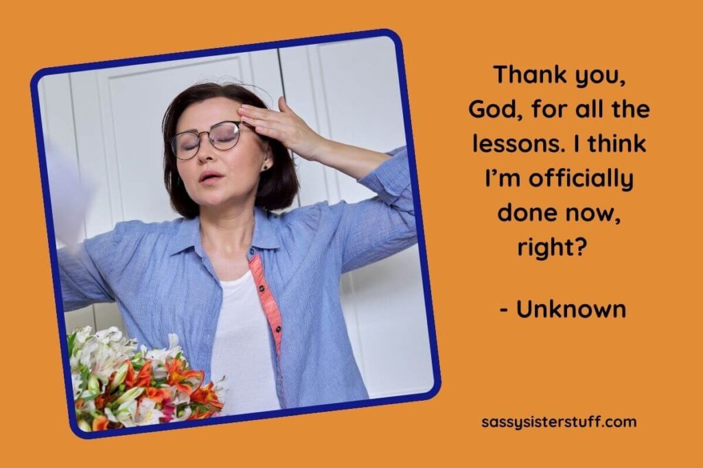 An example of funny gratitude quotes: "Thank you God for all the lessons. I think I'm officially done now, right?"