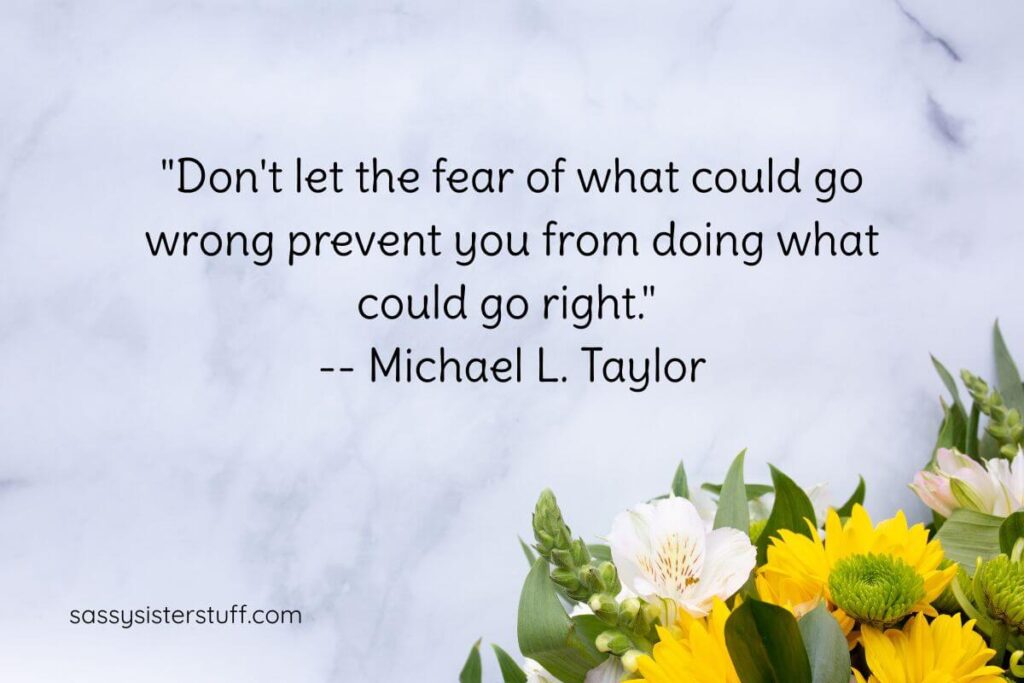 Get Out of Your Own Way Quotes: "Don't let the fear of what could go wrong prevent you from doing what could go right." - Michael L Taylor.