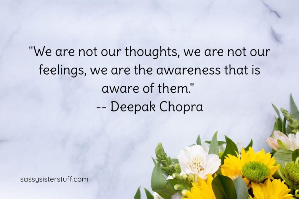 "We are not our thoughts, we are not our feelings, we are the awareness that is aware of them." - Deepak Chopra.