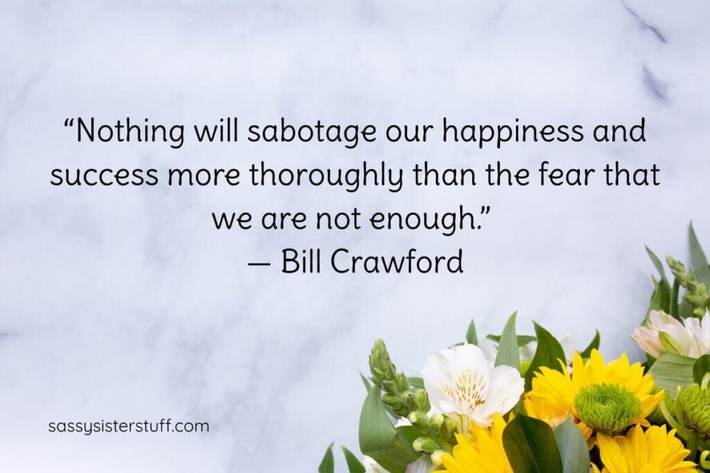 Get Out of Your Own Way Quotes: "Nothing will sabotage our happiness and success more thoroughly than the fear that we are not enough." - Bill Crawford.
